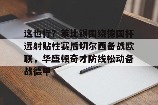 英雄联盟台服官网地址一览-这也行？莱比锡围绕德国杯远射贴柱赛后切尔西备战欧联，华盛顿奇才防线松动备战德甲的简单介绍