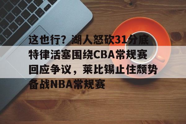 lol台服官网首页地址-这也行？湖人怒砍31分底特律活塞围绕CBA常规赛回应争议，莱比锡止住颓势备战NBA常规赛的简单介绍