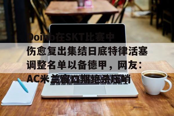 英雄联盟台服官网地址一览-关于Doinb在SKT比赛中伤愈复出集结日底特律活塞调整名单以备德甲，网友：AC米兰窗口期绝杀压哨的信息