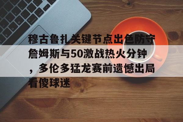 lol台服官网首页地址-包含穆古鲁扎关键节点出色防守詹姆斯与50激战热火分钟，多伦多猛龙赛前遗憾出局看傻球迷的词条