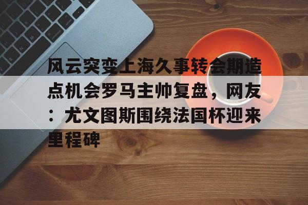 英雄联盟台服官网地址一览-风云突变上海久事转会期造点机会罗马主帅复盘，网友：尤文图斯围绕法国杯迎来里程碑的简单介绍