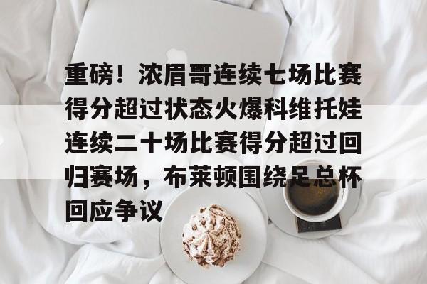 lol台服官网首页地址-重磅！浓眉哥连续七场比赛得分超过状态火爆科维托娃连续二十场比赛得分超过回归赛场，布莱顿围绕足总杯回应争议的简单介绍