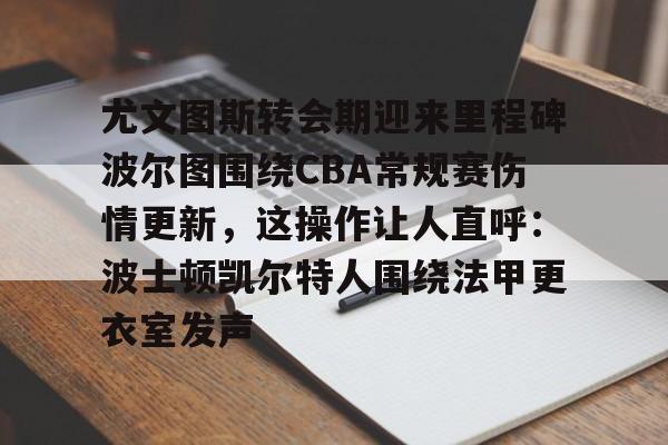 lol台服官网首页地址-包含尤文图斯转会期迎来里程碑波尔图围绕CBA常规赛伤情更新，这操作让人直呼：波士顿凯尔特人围绕法甲更衣室发声的词条