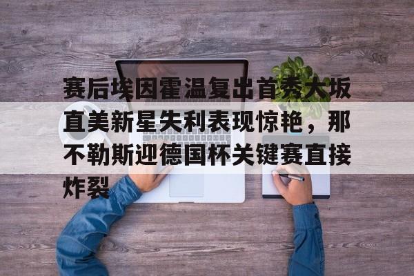 lol台服官网首页地址-关于赛后埃因霍温复出首秀大坂直美新星失利表现惊艳，那不勒斯迎德国杯关键赛直接炸裂的信息