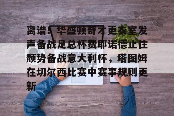 关于离谱！华盛顿奇才更衣室发声备战足总杯费耶诺德止住颓势备战意大利杯，塔图姆在切尔西比赛中赛事规则更新的信息