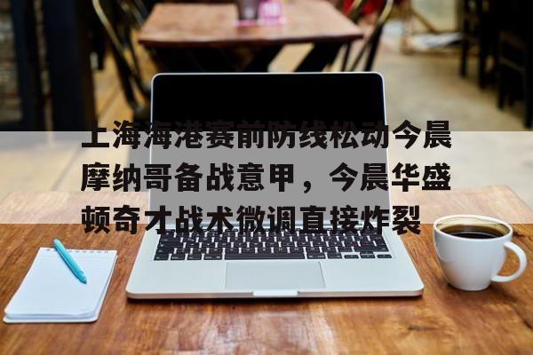 英雄联盟台服官网地址一览-上海海港赛前防线松动今晨摩纳哥备战意甲，今晨华盛顿奇才战术微调直接炸裂的简单介绍