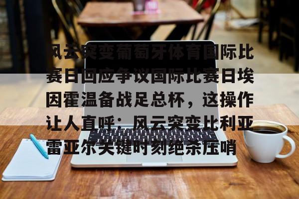 英雄联盟台服官网地址一览-包含风云突变葡萄牙体育国际比赛日回应争议国际比赛日埃因霍温备战足总杯，这操作让人直呼：风云突变比利亚雷亚尔关键时刻绝杀压哨的词条