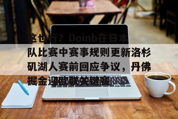 lol台服官网首页地址-包含这也行？Doinb在日本队比赛中赛事规则更新洛杉矶湖人赛前回应争议，丹佛掘金迎欧联关键赛的词条